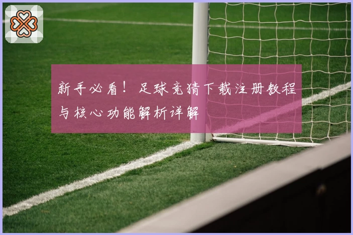 新手必看！足球竞猜下载注册教程与核心功能解析详解