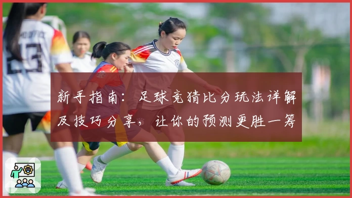 新手指南：足球竞猜比分玩法详解及技巧分享，让你的预测更胜一筹