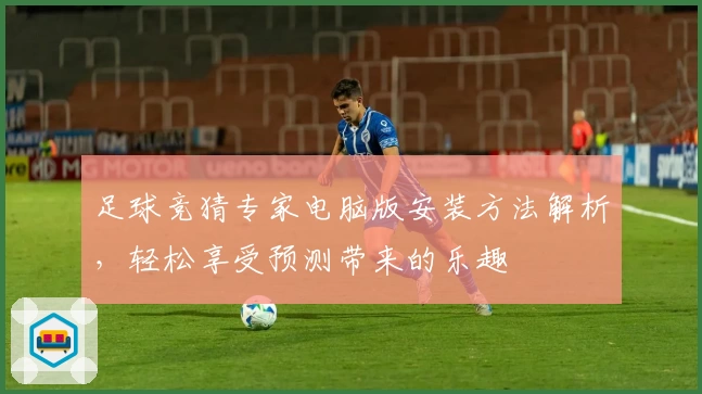 足球竞猜专家电脑版安装方法解析，轻松享受预测带来的乐趣