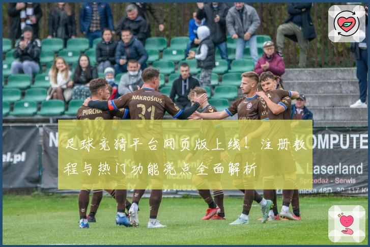 足球竞猜平台网页版上线！注册教程与热门功能亮点全面解析