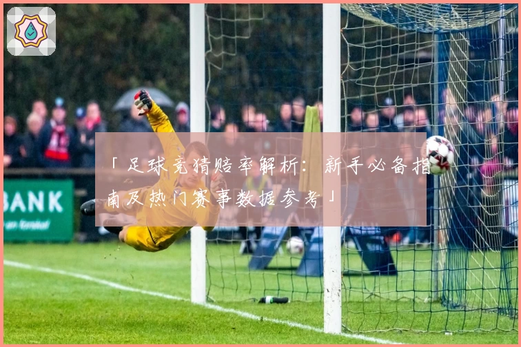 「足球竞猜赔率解析：新手必备指南及热门赛事数据参考」