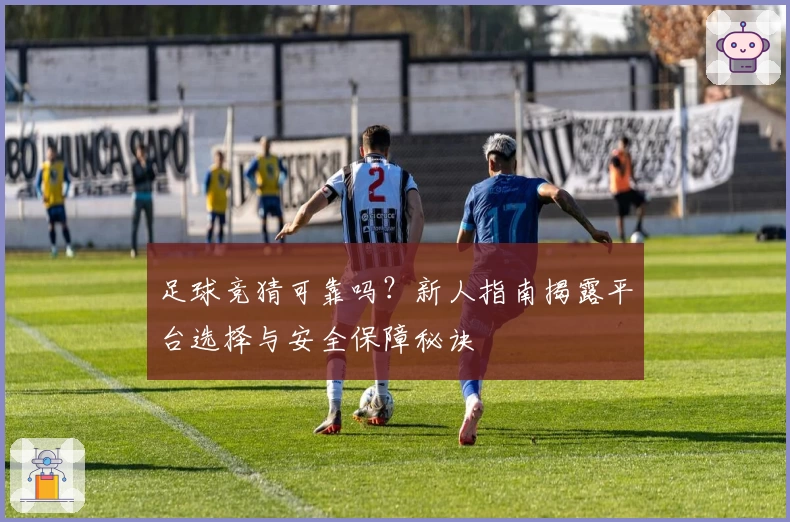 足球竞猜可靠吗？新人指南揭露平台选择与安全保障秘诀