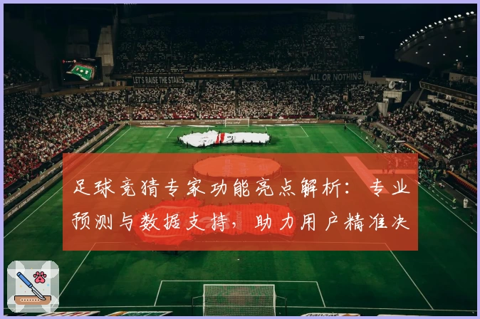 足球竞猜专家功能亮点解析：专业预测与数据支持，助力用户精准决策