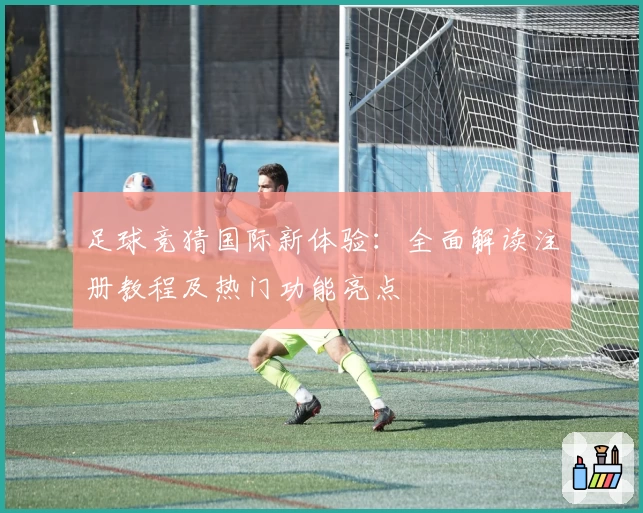 足球竞猜国际新体验：全面解读注册教程及热门功能亮点