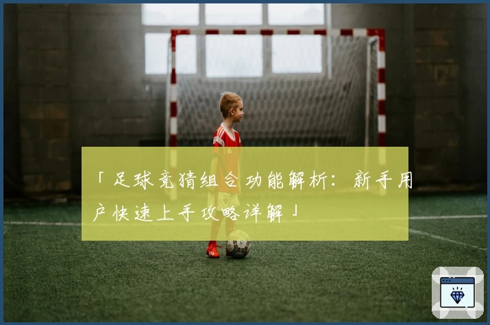 「足球竞猜组合功能解析：新手用户快速上手攻略详解」