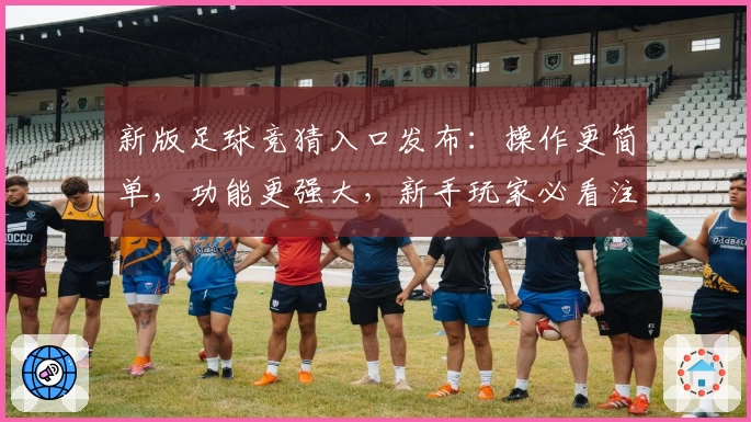 新版足球竞猜入口发布：操作更简单，功能更强大，新手玩家必看注册指南