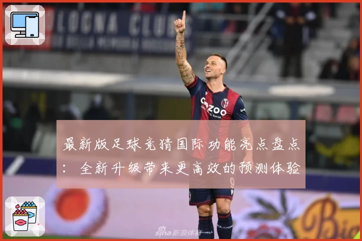 最新版足球竞猜国际功能亮点盘点：全新升级带来更高效的预测体验