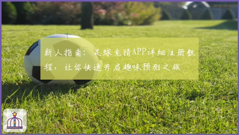 新人指南：足球竞猜APP详细注册教程，让你快速开启趣味预测之旅