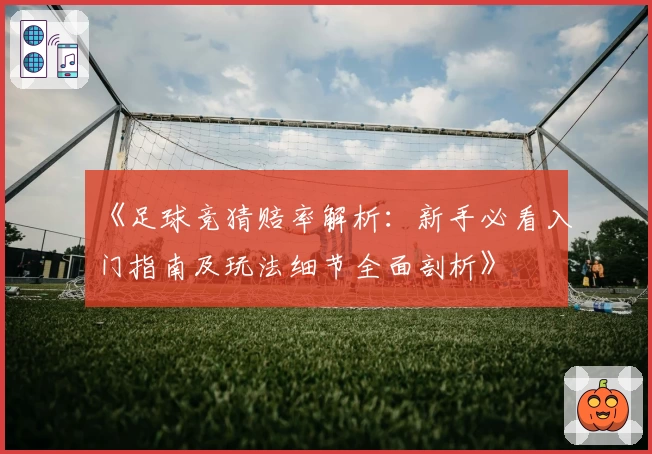 《足球竞猜赔率解析：新手必看入门指南及玩法细节全面剖析》