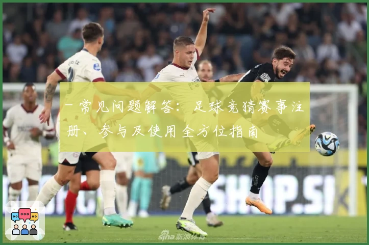 - 常见问题解答：足球竞猜赛事注册、参与及使用全方位指南
