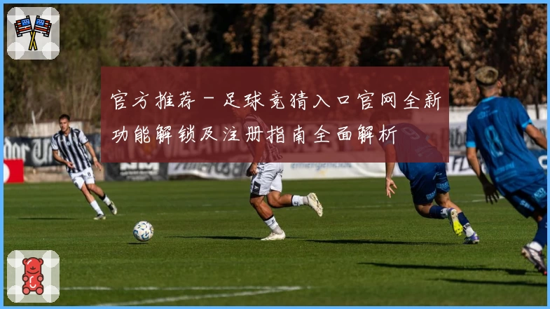 官方推荐 - 足球竞猜入口官网全新功能解锁及注册指南全面解析