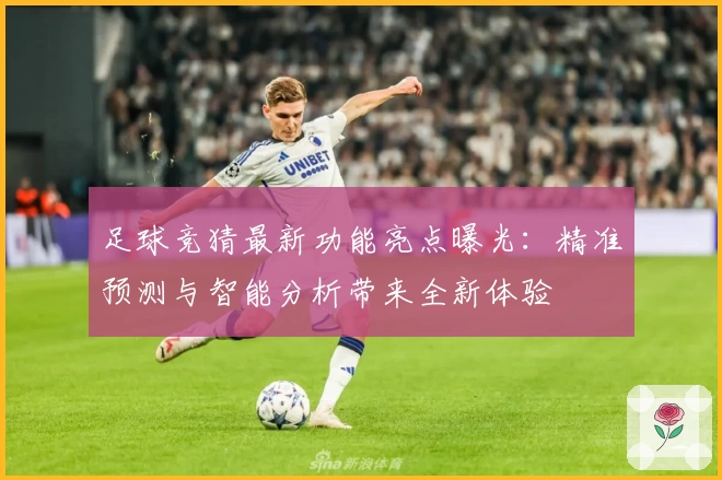足球竞猜最新功能亮点曝光：精准预测与智能分析带来全新体验