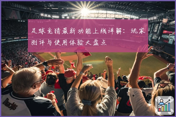 足球竞猜最新功能上线详解：玩家测评与使用体验大盘点