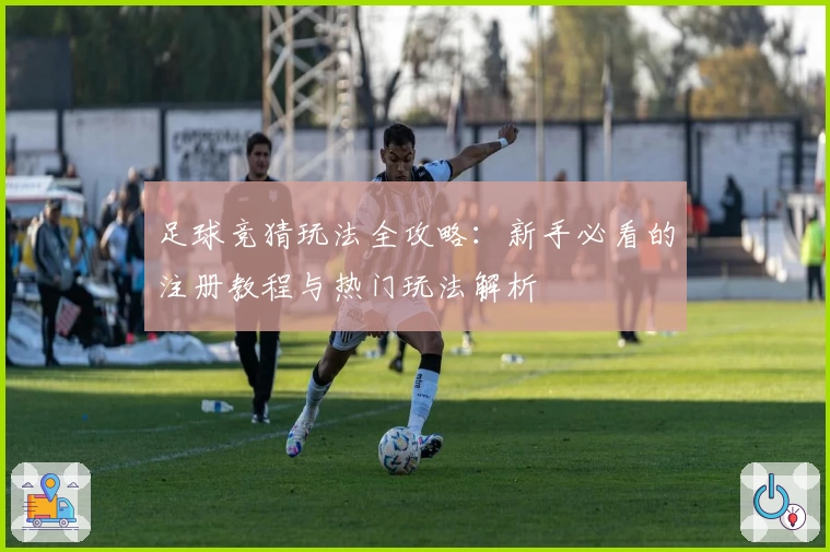 足球竞猜玩法全攻略：新手必看的注册教程与热门玩法解析