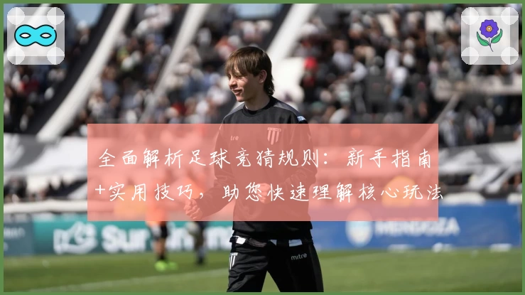 全面解析足球竞猜规则：新手指南+实用技巧，助您快速理解核心玩法