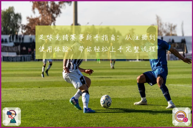 足球竞猜赛事新手指南：从注册到使用体验，带你轻松上手完整流程