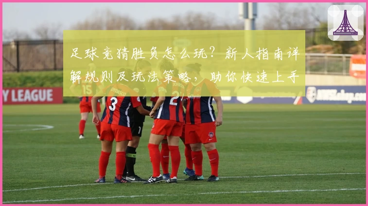 足球竞猜胜负怎么玩？新人指南详解规则及玩法策略，助你快速上手