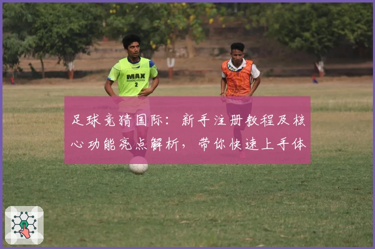 足球竞猜国际：新手注册教程及核心功能亮点解析，带你快速上手体验