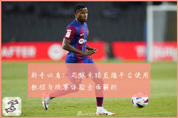 新手必看：足球竞猜直播平台使用教程与观赛体验全面解析