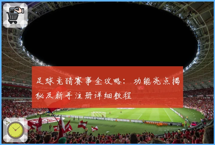 足球竞猜赛事全攻略：功能亮点揭秘及新手注册详细教程