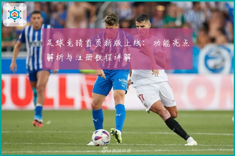 足球竞猜首页新版上线：功能亮点解析与注册教程详解