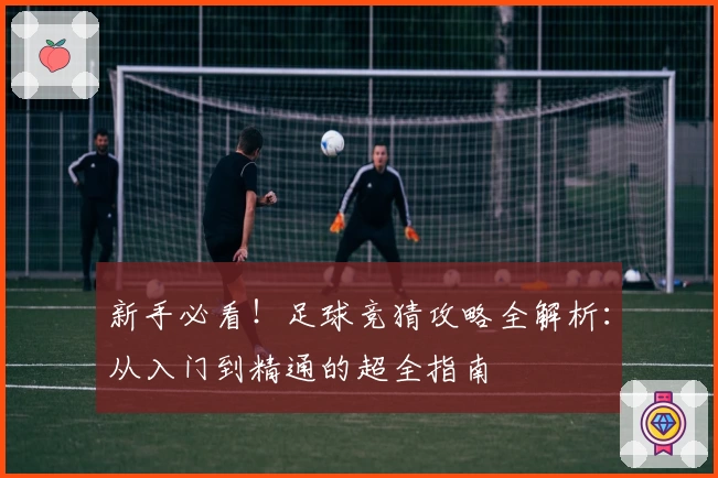 新手必看！足球竞猜攻略全解析：从入门到精通的超全指南