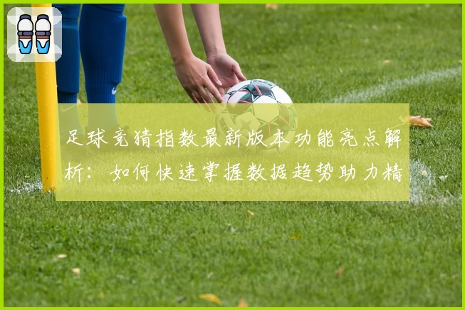 足球竞猜指数最新版本功能亮点解析：如何快速掌握数据趋势助力精准预测