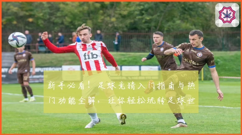 新手必看！足球竞猜入门指南与热门功能全解，让你轻松玩转足球世界
