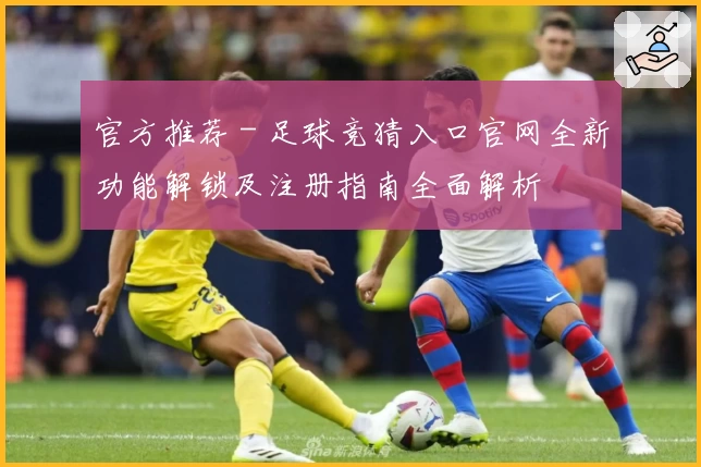 官方推荐 - 足球竞猜入口官网全新功能解锁及注册指南全面解析