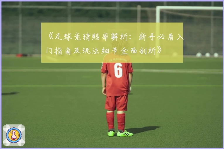 《足球竞猜赔率解析：新手必看入门指南及玩法细节全面剖析》