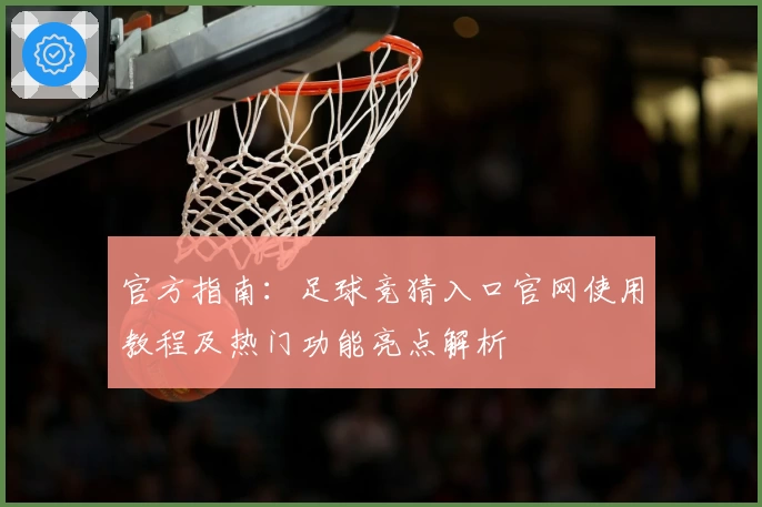 官方指南：足球竞猜入口官网使用教程及热门功能亮点解析