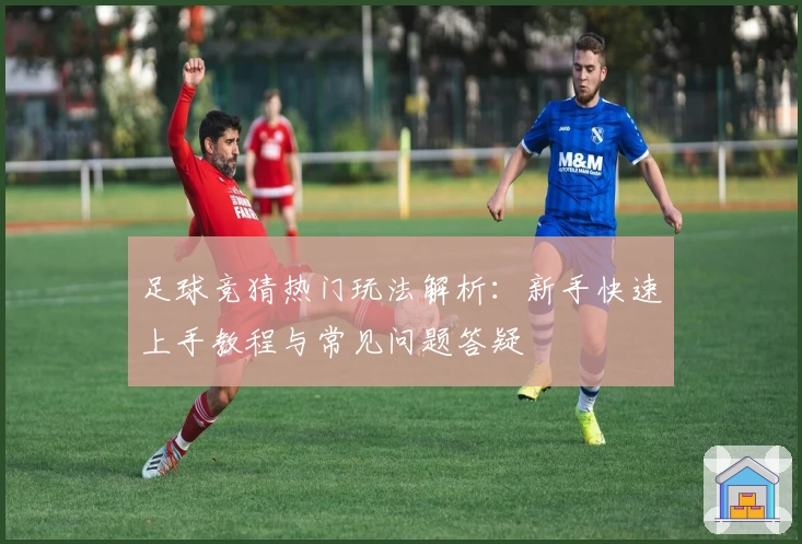 足球竞猜热门玩法解析：新手快速上手教程与常见问题答疑