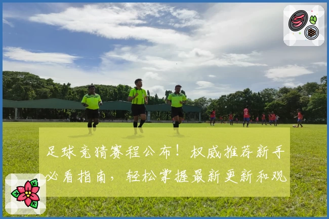 足球竞猜赛程公布！权威推荐新手必看指南，轻松掌握最新更新和观赛亮点