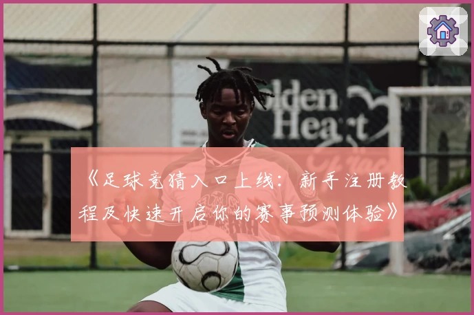《足球竞猜入口上线：新手注册教程及快速开启你的赛事预测体验》