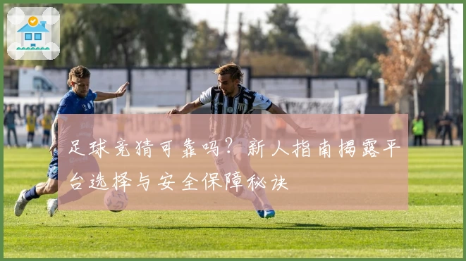 足球竞猜可靠吗？新人指南揭露平台选择与安全保障秘诀